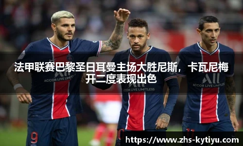 法甲联赛巴黎圣日耳曼主场大胜尼斯，卡瓦尼梅开二度表现出色