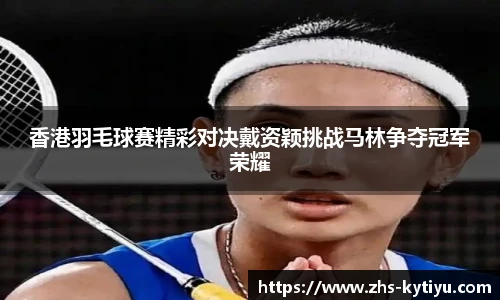 香港羽毛球赛精彩对决戴资颖挑战马林争夺冠军荣耀