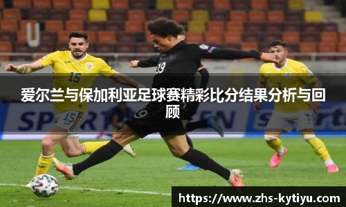 爱尔兰与保加利亚足球赛精彩比分结果分析与回顾