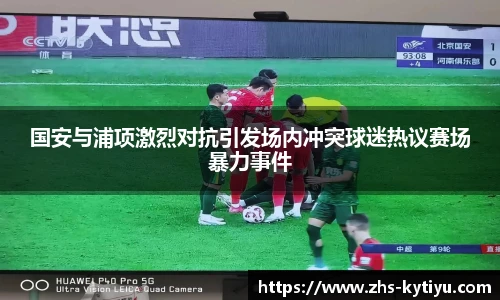 国安与浦项激烈对抗引发场内冲突球迷热议赛场暴力事件