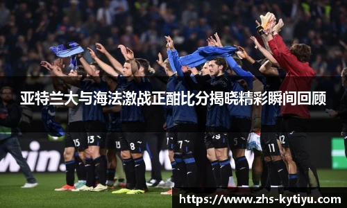 亚特兰大与海法激战正酣比分揭晓精彩瞬间回顾