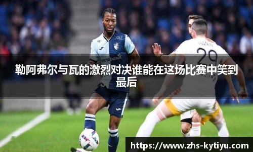 勒阿弗尔与瓦的激烈对决谁能在这场比赛中笑到最后